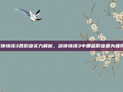 剑侠情缘3各职业实力解析，剑侠情缘3中哪些职业最为强悍？