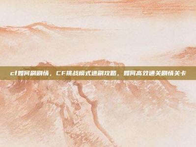 cf如何刷剧情，CF挑战模式速刷攻略，如何高效通关剧情关卡