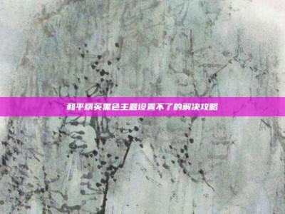 和平精英黑色主题设置不了的解决攻略