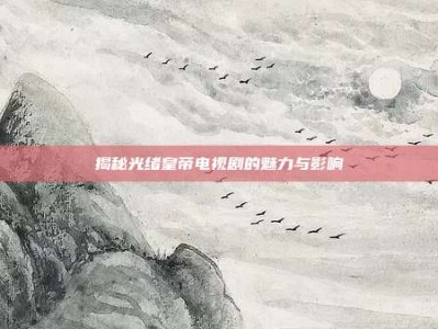 揭秘光绪皇帝电视剧的魅力与影响