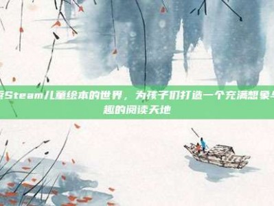 探索Steam儿童绘本的世界，为孩子们打造一个充满想象与乐趣的阅读天地