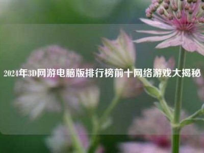 2024年3D网游电脑版排行榜前十网络游戏大揭秘