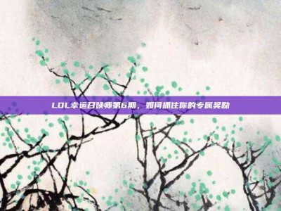 LOL幸运召唤师第6期，如何抓住你的专属奖励