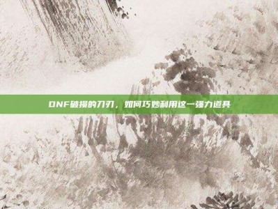 DNF破损的刀刃，如何巧妙利用这一强力道具