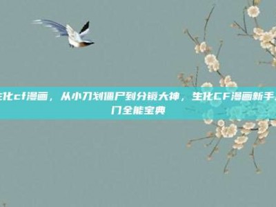生化cf漫画，从小刀划僵尸到分镜大神，生化CF漫画新手入门全能宝典