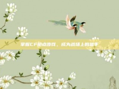 掌握CF抢点步伐，成为战场上的猎手