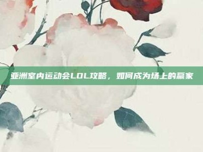 亚洲室内运动会LOL攻略，如何成为场上的赢家