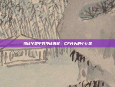 揭秘宇宙中的神秘访客，CF开头的小行星
