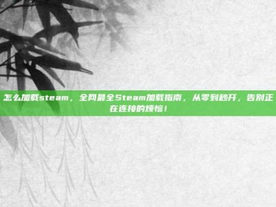 怎么加载steam，全网最全Steam加载指南，从零到秒开，告别正在连接的烦恼！