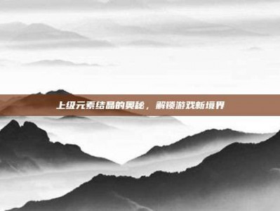 上级元素结晶的奥秘，解锁游戏新境界