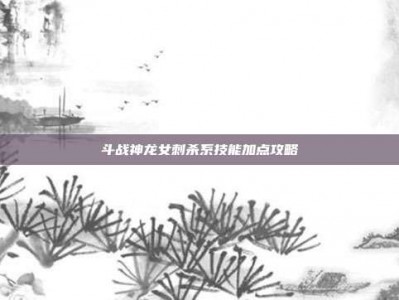 斗战神龙女刺杀系技能加点攻略