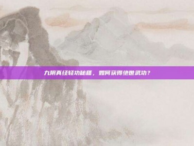 九阴真经轻功秘籍，如何获得绝世武功？