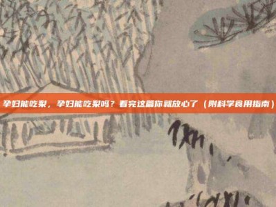 孕妇能吃梨，孕妇能吃梨吗？看完这篇你就放心了（附科学食用指南）