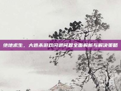 绝地求生，大逃杀游戏闪退问题全面解析与解决策略