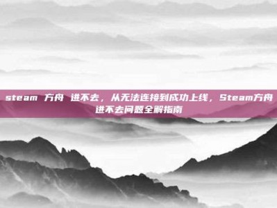 steam 方舟 进不去，从无法连接到成功上线，Steam方舟进不去问题全解指南