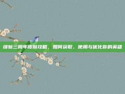 绯斩三周年皮肤攻略，如何获取、使用与优化你的英雄