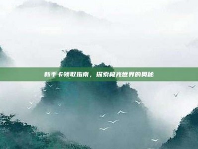 新手卡领取指南，探索极光世界的奥秘