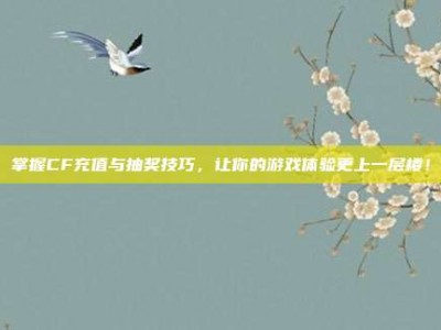 掌握CF充值与抽奖技巧，让你的游戏体验更上一层楼！