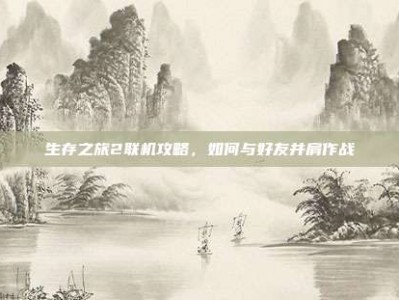 生存之旅2联机攻略，如何与好友并肩作战