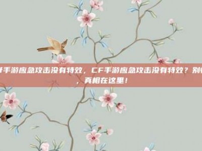 cf手游应急攻击没有特效，CF手游应急攻击没有特效？别慌，真相在这里！