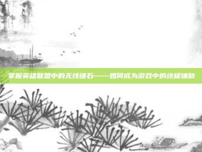 掌握英雄联盟中的无线锤石——如何成为游戏中的终极辅助