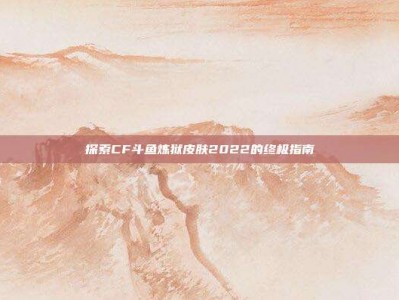 探索CF斗鱼炼狱皮肤2022的终极指南