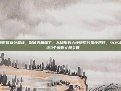 怎么练腹肌最有效最快，别被卷腹骗了！从隐形到六块腹肌的最快路径，90%的人练错，这3个步骤才是关键
