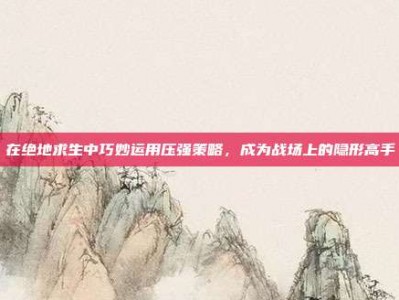 在绝地求生中巧妙运用压强策略，成为战场上的隐形高手
