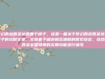 梦幻西游西梁女国哪个棋子，这是一篇关于梦幻西游西梁女国棋子的攻略文章。文章基于端游和互通版的常见设定，结合了西梁女国场景的实用功能进行编写