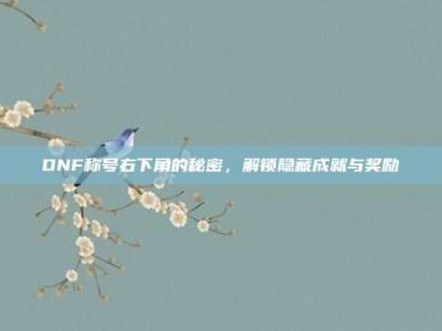 DNF称号右下角的秘密，解锁隐藏成就与奖励