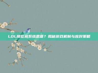 LOL排位被系统恶意？揭秘游戏机制与应对策略