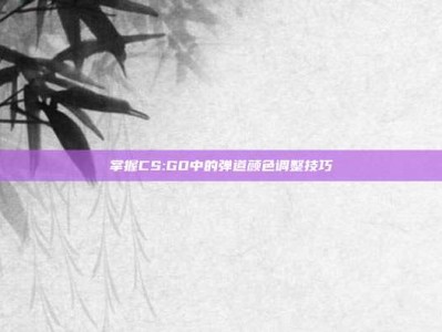 掌握CS:GO中的弹道颜色调整技巧