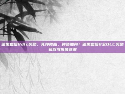 暗黑血统2dlc奖励，死神降临，神装加身！暗黑血统2全DLC奖励获取与价值详解