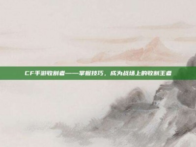 CF手游收割者——掌握技巧，成为战场上的收割王者