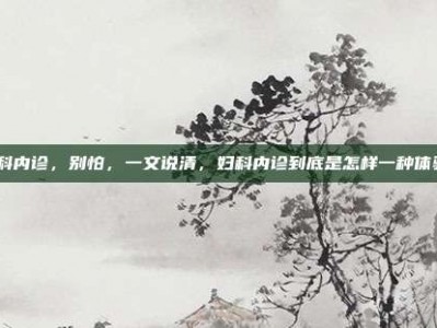 妇科内诊，别怕，一文说清，妇科内诊到底是怎样一种体验？