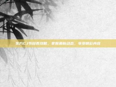 东方CJ节目表攻略，掌握最新动态，享受精彩内容