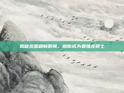 揭秘龙蛋刷新时间，助你成为最强龙骑士