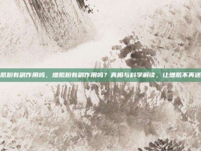 增肌粉有副作用吗，增肌粉有副作用吗？真相与科学解读，让增肌不再迷茫