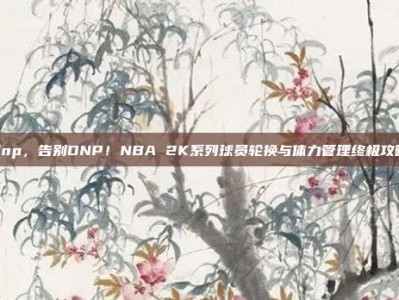 dnp，告别DNP！NBA 2K系列球员轮换与体力管理终极攻略