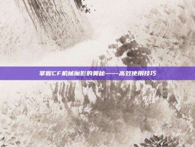 掌握CF机械魔影的奥秘——高效使用技巧
