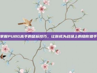 掌握PUBG高手的鼠标技巧，让你成为战场上的隐形猎手