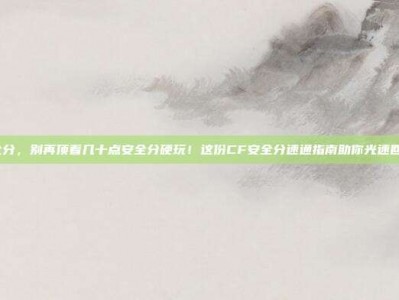 cf.安全分，别再顶着几十点安全分硬玩！这份CF安全分速通指南助你光速回归战场