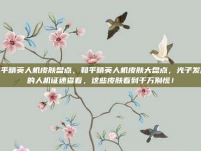 和平精英人机皮肤盘点，和平精英人机皮肤大盘点，光子发放的人机证速查看，这些皮肤看到千万别慌！
