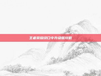 王者荣耀绕口令升级版攻略