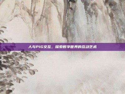 人与PIG交互，探索数字世界的互动艺术
