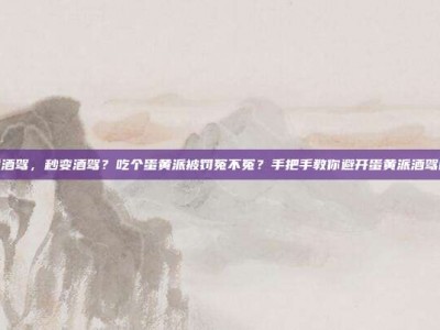 蛋黄派酒驾，秒变酒驾？吃个蛋黄派被罚冤不冤？手把手教你避开蛋黄派酒驾的雷区