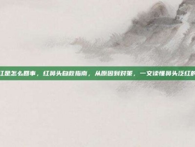 鼻头红是怎么回事，红鼻头自救指南，从原因到对策，一文读懂鼻头泛红的真相