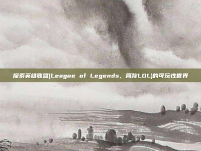 探索英雄联盟(League of Legends，简称LOL)的可玩性世界