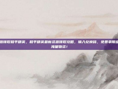 输入资源领取和平精英，和平精英最新资源领取攻略，输入兑换码，免费拿限定皮肤和海量物资！