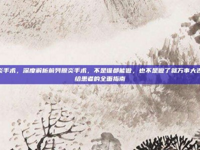 前列腺炎手术，深度解析前列腺炎手术，不是谁都能做，也不是做了就万事大吉—一份给患者的全面指南